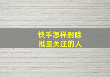 快手怎样删除 批量关注的人